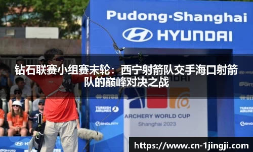 钻石联赛小组赛末轮：西宁射箭队交手海口射箭队的巅峰对决之战