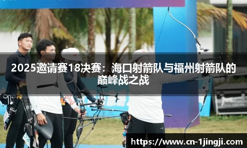 2025邀请赛18决赛：海口射箭队与福州射箭队的巅峰战之战